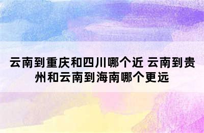 云南到重庆和四川哪个近 云南到贵州和云南到海南哪个更远